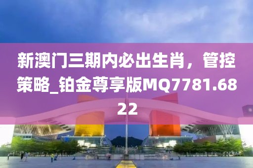 新澳门三期内必出生肖，管控策略_铂金尊享版MQ7781.6822