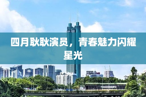 四月耿耿演员，青春魅力闪耀星光