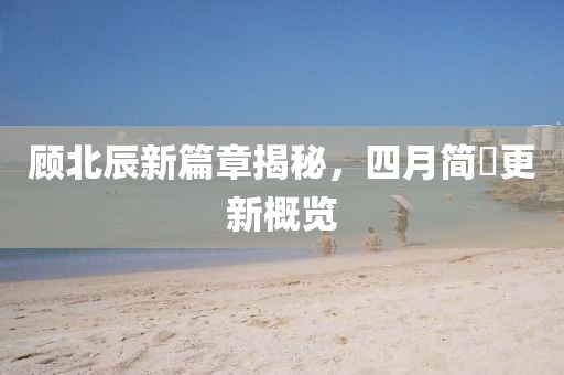 顾北辰新篇章揭秘，四月简沬更新概览