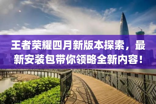 王者荣耀四月新版本探索，最新安装包带你领略全新内容！