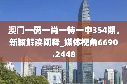 澳门一码一肖一恃一中354期，新颖解读阐释_媒体视角6690.2448
