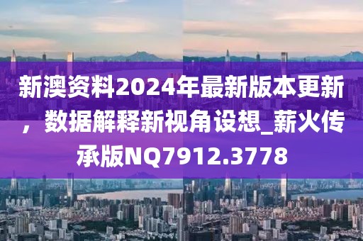 新澳资料2024年最新版本更新，数据解释新视角设想_薪火传承版NQ7912.3778