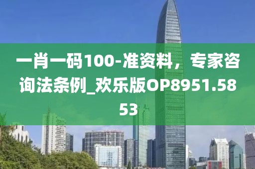 一肖一码100-准资料，专家咨询法条例_欢乐版OP8951.5853