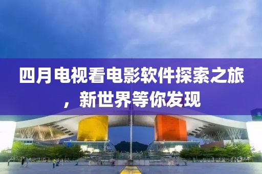 四月电视看电影软件探索之旅，新世界等你发现