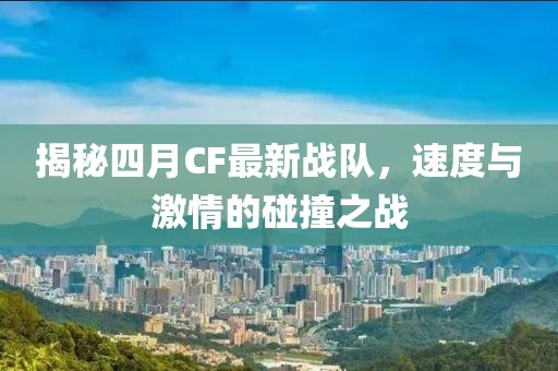 揭秘四月CF最新战队，速度与激情的碰撞之战