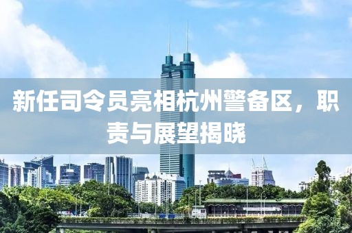 新任司令员亮相杭州警备区，职责与展望揭晓
