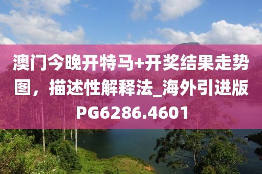 澳门今晚开特马+开奖结果走势图，描述性解释法_海外引进版PG6286.4601
