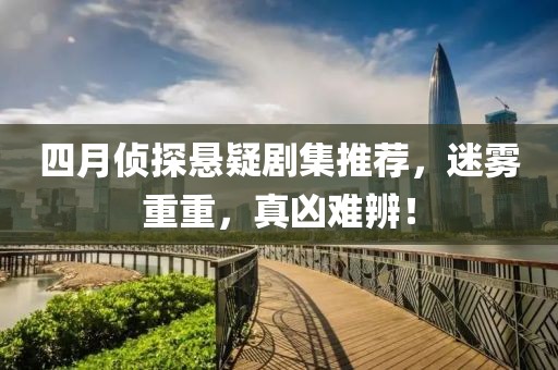 四月侦探悬疑剧集推荐，迷雾重重，真凶难辨！
