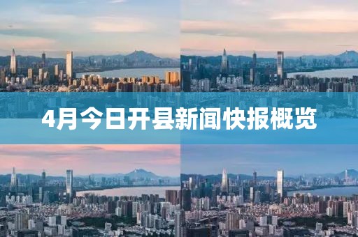 4月今日开县新闻快报概览