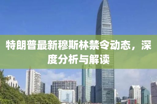特朗普最新穆斯林禁令动态，深度分析与解读