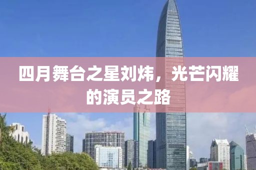 四月舞台之星刘炜，光芒闪耀的演员之路