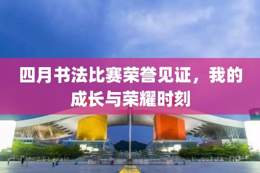 四月书法比赛荣誉见证，我的成长与荣耀时刻