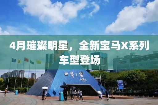4月璀璨明星，全新宝马X系列车型登场