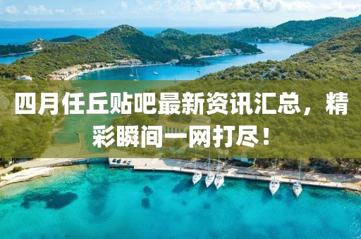 四月任丘贴吧最新资讯汇总，精彩瞬间一网打尽！