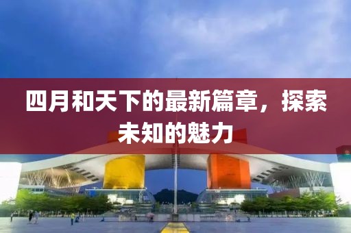 四月和天下的最新篇章，探索未知的魅力