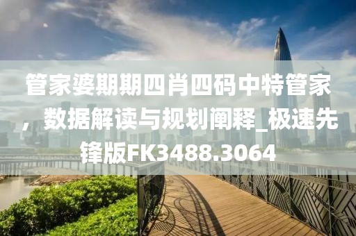 管家婆期期四肖四码中特管家，数据解读与规划阐释_极速先锋版FK3488.3064