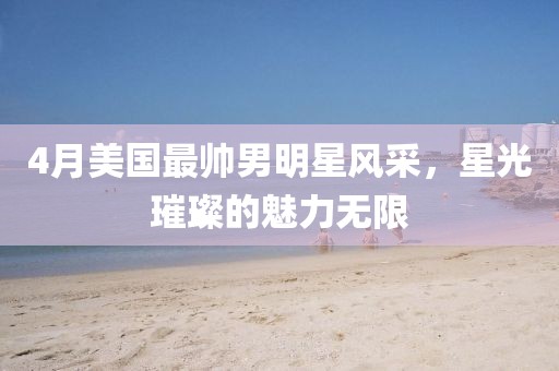 4月美国最帅男明星风采，星光璀璨的魅力无限