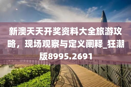 新澳天天开奖资料大全旅游攻略，现场观察与定义阐释_狂潮版8995.2691