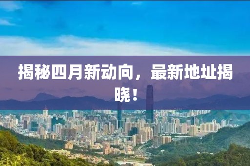 揭秘四月新动向，最新地址揭晓！
