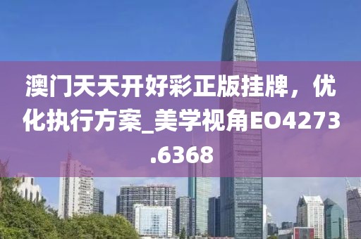 澳门天天开好彩正版挂牌，优化执行方案_美学视角EO4273.6368