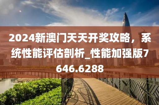 2024新澳门天天开奖攻略，系统性能评估剖析_性能加强版7646.6288