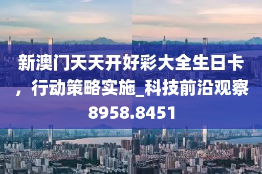 新澳门天天开好彩大全生日卡，行动策略实施_科技前沿观察8958.8451