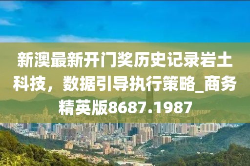 新澳最新开门奖历史记录岩土科技，数据引导执行策略_商务精英版8687.1987