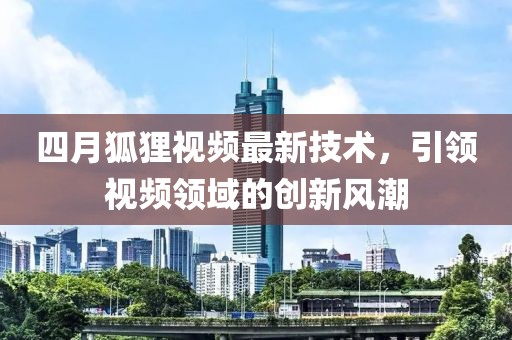 四月狐狸视频最新技术，引领视频领域的创新风潮