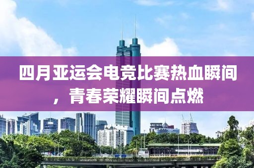 四月亚运会电竞比赛热血瞬间，青春荣耀瞬间点燃