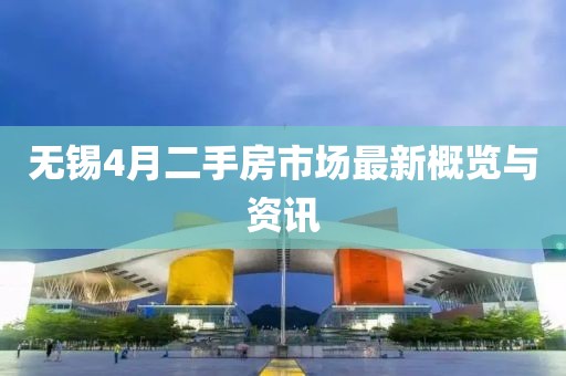 无锡4月二手房市场最新概览与资讯