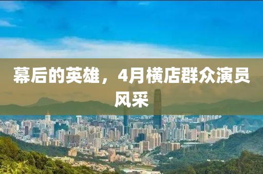幕后的英雄，4月横店群众演员风采