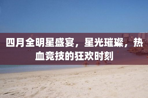 四月全明星盛宴，星光璀璨，热血竞技的狂欢时刻