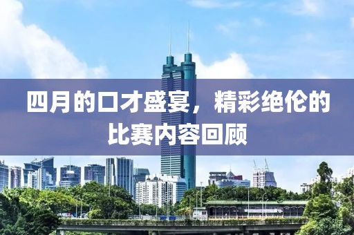 四月的口才盛宴，精彩绝伦的比赛内容回顾