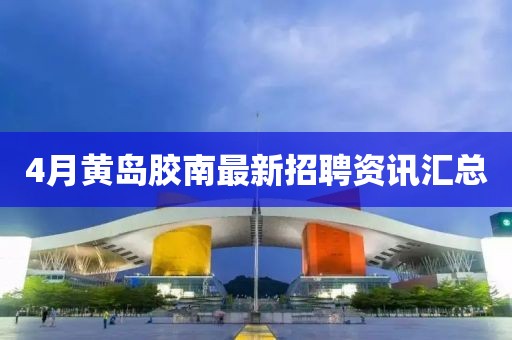 4月黄岛胶南最新招聘资讯汇总