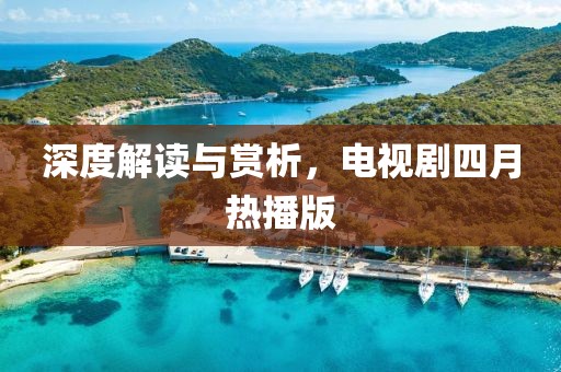 深度解读与赏析，电视剧四月热播版