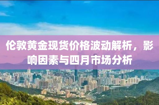 伦敦黄金现货价格波动解析，影响因素与四月市场分析