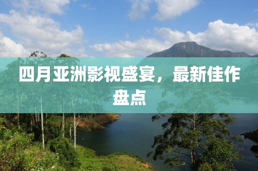 四月亚洲影视盛宴，最新佳作盘点