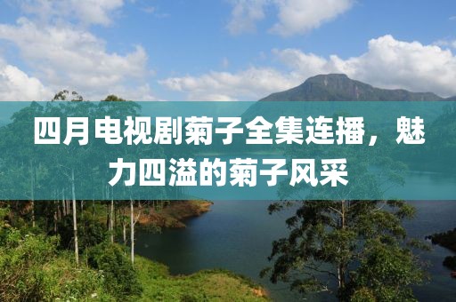 四月电视剧菊子全集连播，魅力四溢的菊子风采