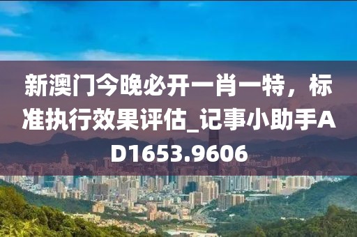 新澳门今晚必开一肖一特，标准执行效果评估_记事小助手AD1653.9606