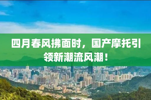 四月春风拂面时，国产摩托引领新潮流风潮！