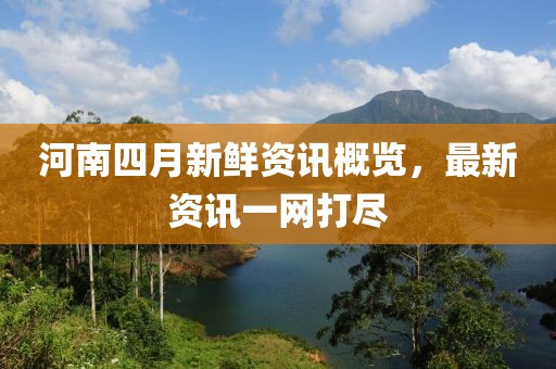 河南四月新鲜资讯概览，最新资讯一网打尽