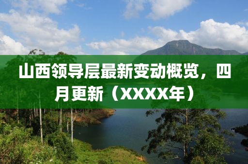 山西领导层最新变动概览，四月更新（XXXX年）