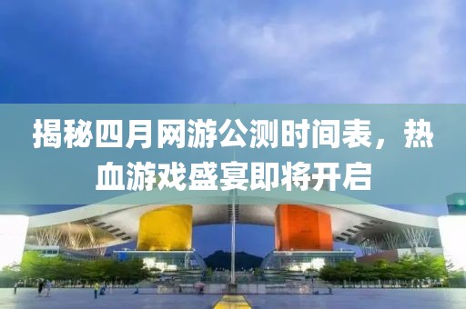 揭秘四月网游公测时间表，热血游戏盛宴即将开启