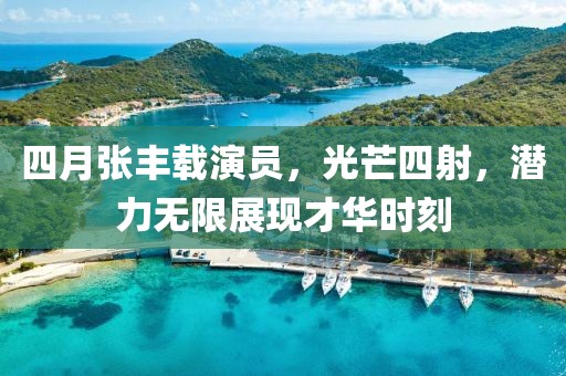 四月张丰载演员，光芒四射，潜力无限展现才华时刻
