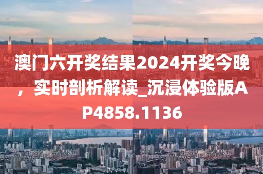 澳门六开奖结果2024开奖今晚，实时剖析解读_沉浸体验版AP4858.1136