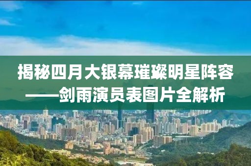 揭秘四月大银幕璀璨明星阵容——剑雨演员表图片全解析