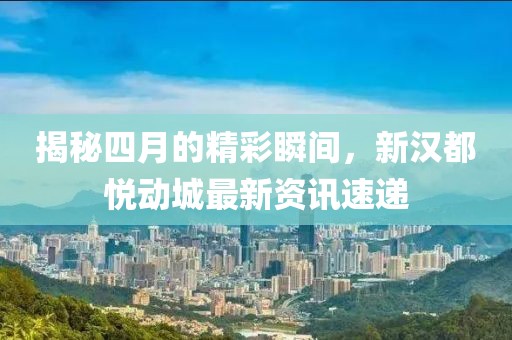 揭秘四月的精彩瞬间，新汉都悦动城最新资讯速递