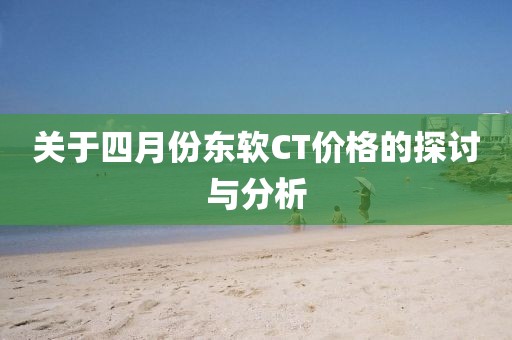 关于四月份东软CT价格的探讨与分析