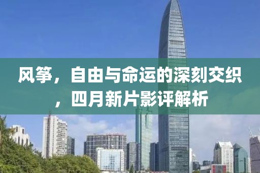 风筝，自由与命运的深刻交织，四月新片影评解析