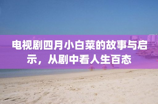 电视剧四月小白菜的故事与启示，从剧中看人生百态